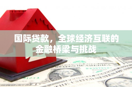 友谊国际贷款，全球经济互联的金融桥梁与挑战