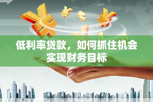 友谊低利率贷款，如何抓住机会实现财务目标