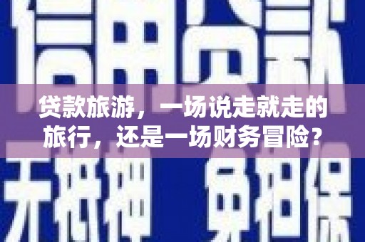 友谊贷款旅游，一场说走就走的旅行，还是一场财务冒险？