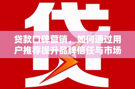 友谊贷款口碑营销，如何通过用户推荐提升品牌信任与市场份额