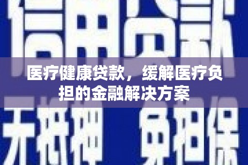 友谊医疗健康贷款，缓解医疗负担的金融解决方案