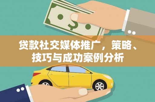 友谊贷款社交媒体推广，策略、技巧与成功案例分析