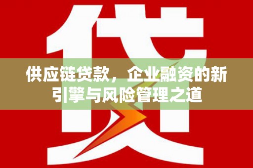 友谊供应链贷款，企业融资的新引擎与风险管理之道