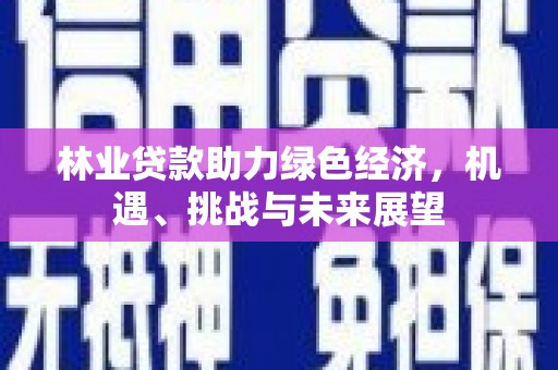 友谊林业贷款助力绿色经济，机遇、挑战与未来展望