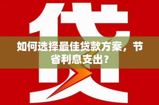友谊如何选择最佳贷款方案，节省利息支出？