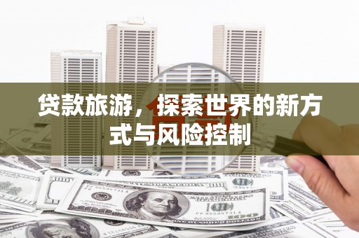 友谊贷款旅游，探索世界的新方式与风险控制