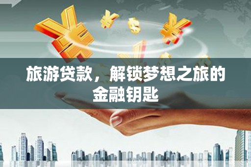 友谊旅游贷款，解锁梦想之旅的金融钥匙
