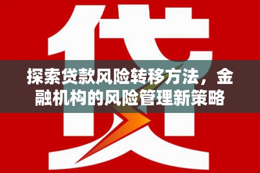 友谊探索贷款风险转移方法，金融机构的风险管理新策略