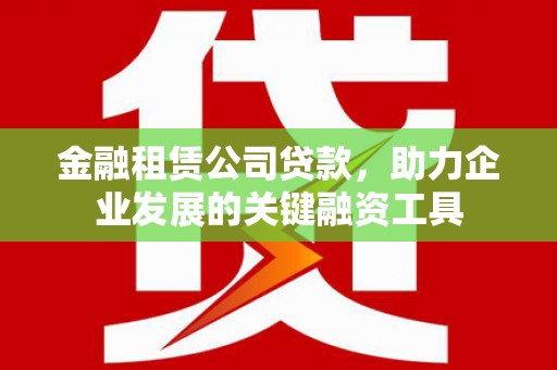 友谊金融租赁公司贷款，助力企业发展的关键融资工具
