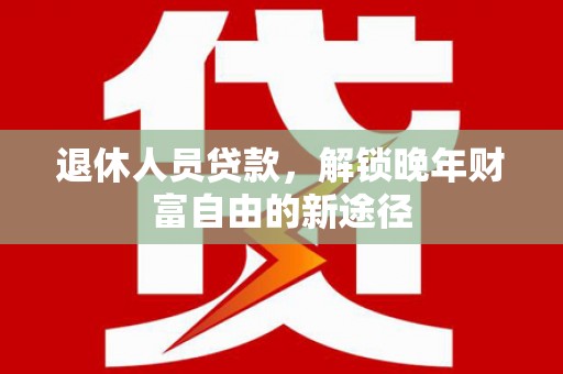友谊退休人员贷款，解锁晚年财富自由的新途径