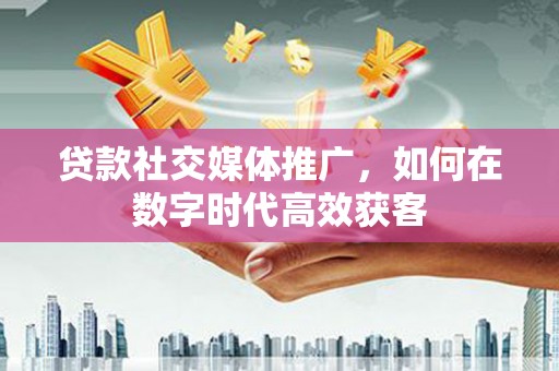 友谊贷款社交媒体推广，如何在数字时代高效获客