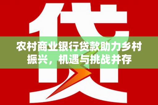 友谊农村商业银行贷款助力乡村振兴，机遇与挑战并存