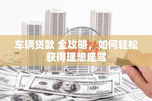 友谊车辆贷款 全攻略，如何轻松获得理想座驾