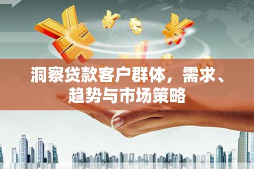 友谊洞察贷款客户群体，需求、趋势与市场策略