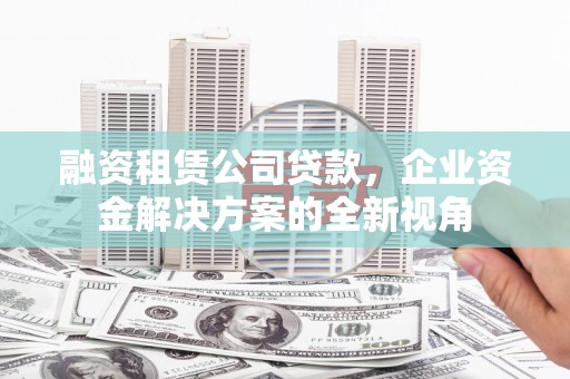 友谊融资租赁公司贷款，企业资金解决方案的全新视角