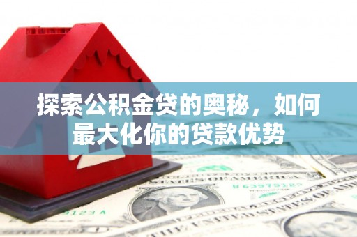 友谊探索公积金贷的奥秘，如何最大化你的贷款优势