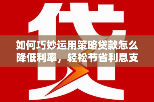 友谊如何巧妙运用策略贷款怎么降低利率，轻松节省利息支出