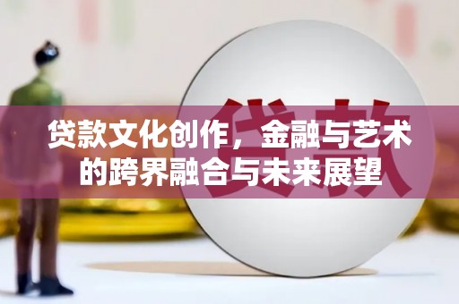 友谊贷款文化创作，金融与艺术的跨界融合与未来展望