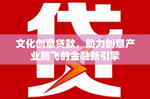 友谊文化创意贷款，助力创意产业腾飞的金融新引擎