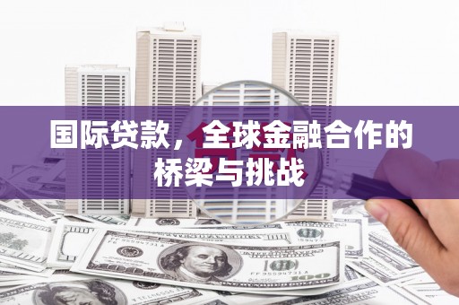 友谊国际贷款，全球金融合作的桥梁与挑战