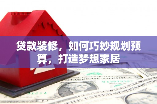 友谊贷款装修，如何巧妙规划预算，打造梦想家居