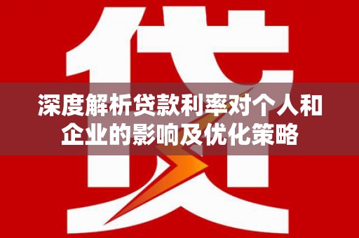 友谊深度解析贷款利率对个人和企业的影响及优化策略