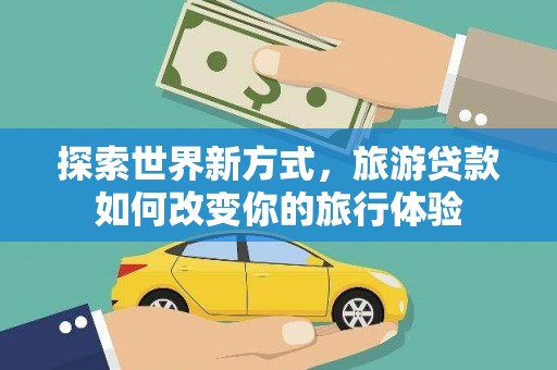 友谊探索世界新方式，旅游贷款如何改变你的旅行体验