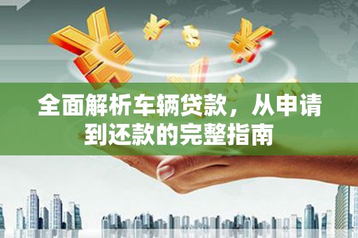 友谊全面解析车辆贷款，从申请到还款的完整指南