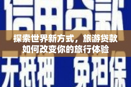 友谊探索世界新方式，旅游贷款如何改变你的旅行体验