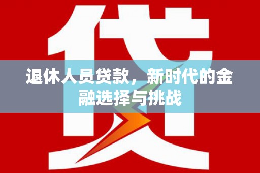 友谊退休人员贷款，新时代的金融选择与挑战