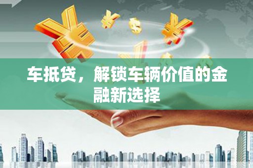 友谊车抵贷，解锁车辆价值的金融新选择