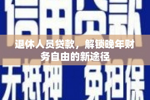 友谊退休人员贷款，解锁晚年财务自由的新途径