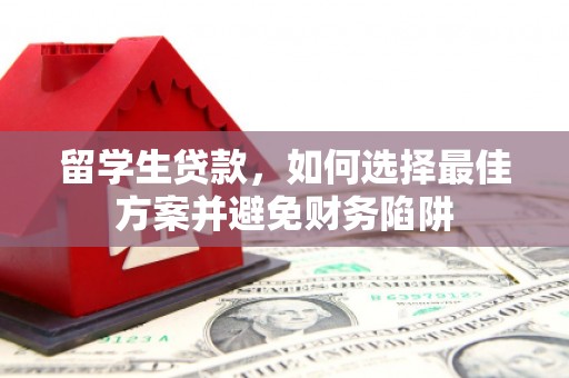 友谊留学生贷款，如何选择最佳方案并避免财务陷阱