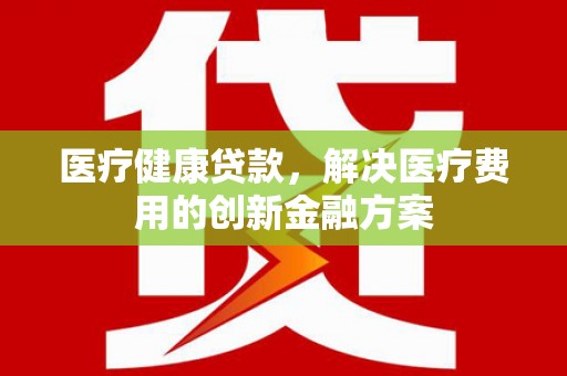友谊医疗健康贷款，解决医疗费用的创新金融方案