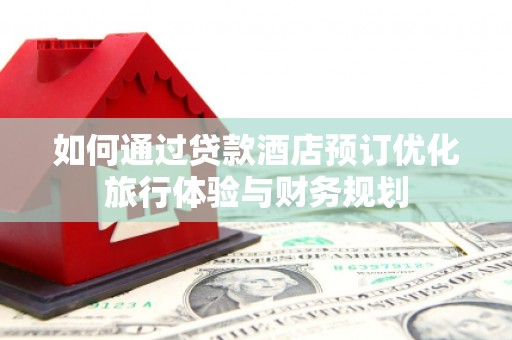 友谊如何通过贷款酒店预订优化旅行体验与财务规划