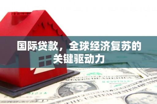 友谊国际贷款，全球经济复苏的关键驱动力