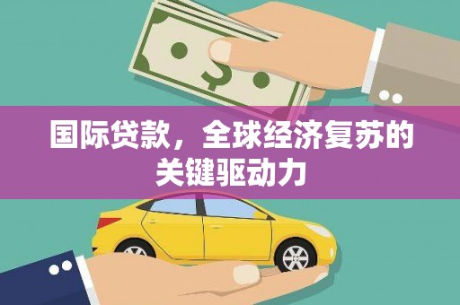 友谊国际贷款，全球经济复苏的关键驱动力