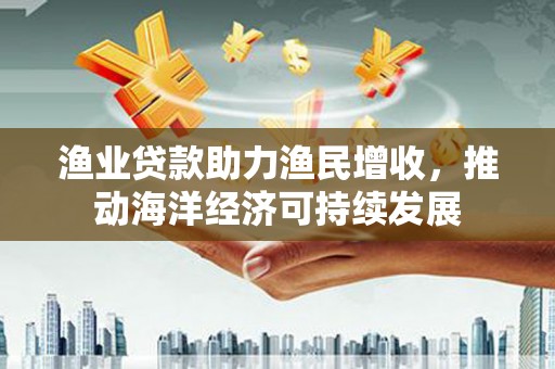 友谊渔业贷款助力渔民增收，推动海洋经济可持续发展