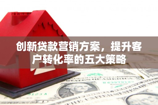 友谊创新贷款营销方案，提升客户转化率的五大策略