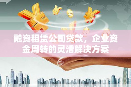 友谊融资租赁公司贷款，企业资金周转的灵活解决方案