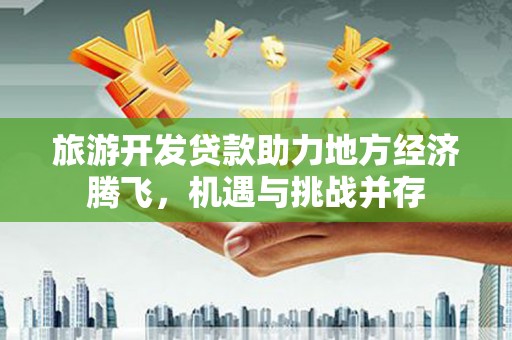 友谊旅游开发贷款助力地方经济腾飞，机遇与挑战并存