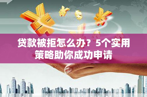 友谊贷款被拒怎么办？5个实用策略助你成功申请