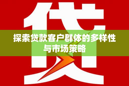 友谊探索贷款客户群体的多样性与市场策略
