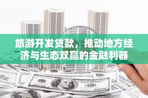 友谊旅游开发贷款，推动地方经济与生态双赢的金融利器