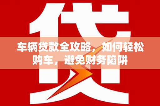 友谊车辆贷款全攻略，如何轻松购车，避免财务陷阱