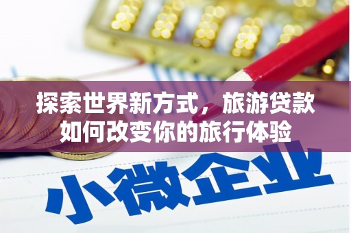 友谊探索世界新方式，旅游贷款如何改变你的旅行体验