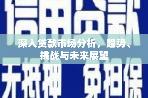 友谊深入贷款市场分析，趋势、挑战与未来展望