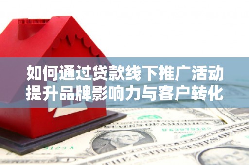 友谊如何通过贷款线下推广活动提升品牌影响力与客户转化率