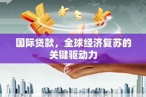 友谊国际贷款，全球经济复苏的关键驱动力