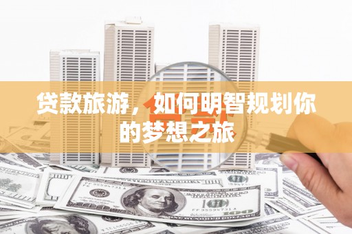 友谊贷款旅游，如何明智规划你的梦想之旅